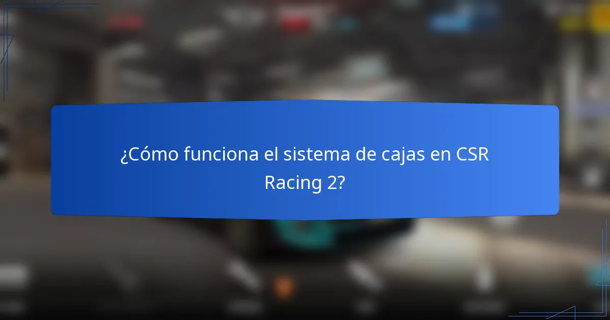 ¿Cómo funciona el sistema de cajas en CSR Racing 2?