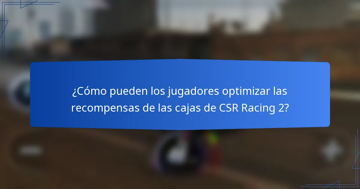 ¿Cómo pueden los jugadores optimizar las recompensas de las cajas de CSR Racing 2?
