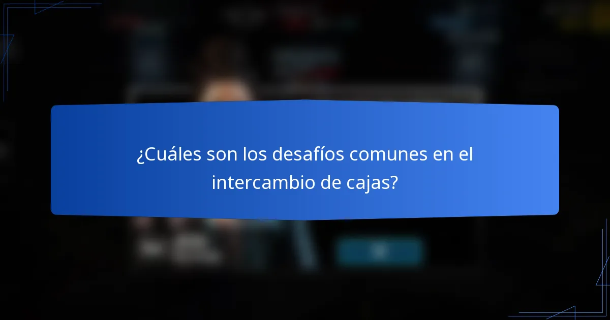 ¿Cuáles son los desafíos comunes en el intercambio de cajas?