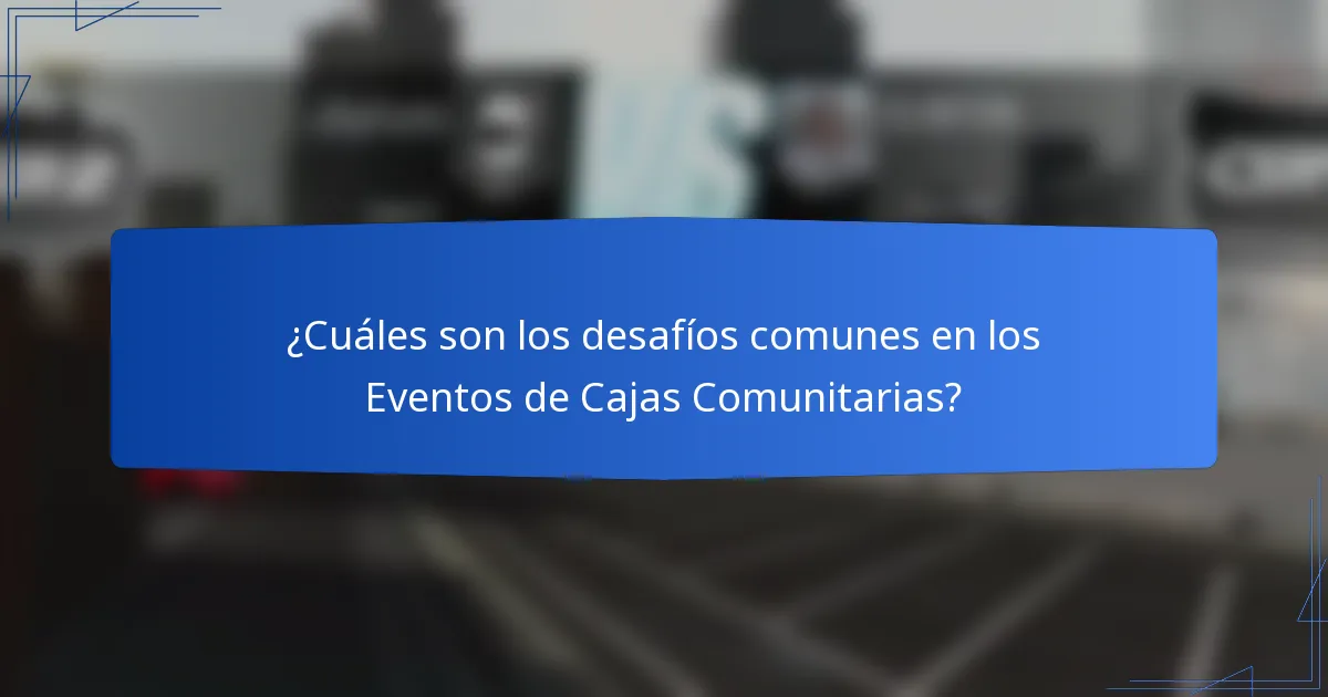 ¿Cuáles son los desafíos comunes en los Eventos de Cajas Comunitarias?