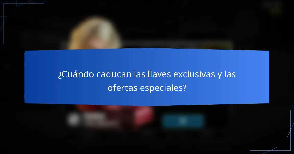 ¿Cuándo caducan las llaves exclusivas y las ofertas especiales?