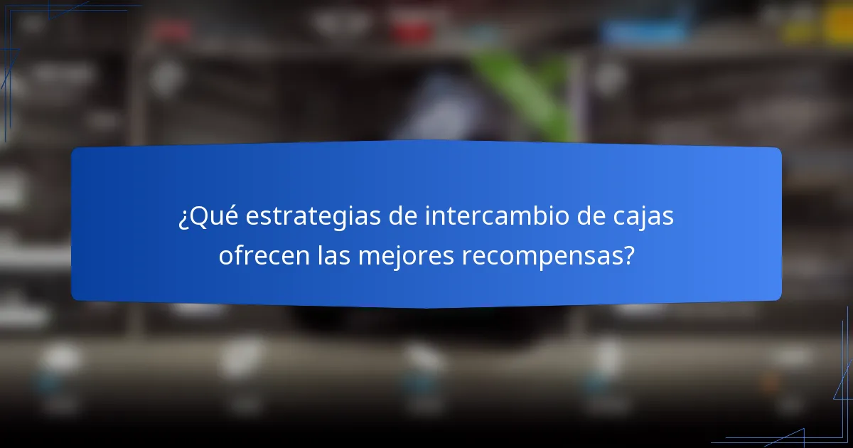 ¿Qué estrategias de intercambio de cajas ofrecen las mejores recompensas?
